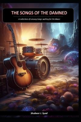 The Songs of the Damned: A collection of unsung Songs waiting for the Music - Shaheer J Syed - cover