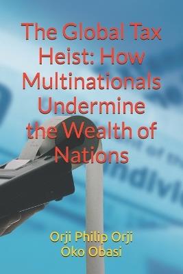 The Global Tax Heist: How Multinationals Undermine the Wealth of Nations - Oko Obasi,Orji Philip Orji - cover