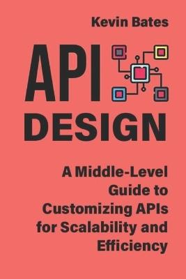 API Design: A Middle-Level Guide to Customizing APIs for Scalability and Efficiency - Kevin Bates - cover