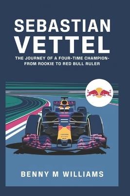 Sebastian Vettel: The Journey of a Four-Time Champion-From Rookie to Red Bull Ruler - Benny M Williams - cover