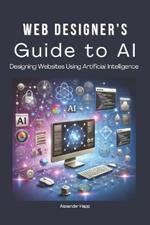 Web Designer's Guide to AI: Designing Websites Using Artificial Intelligence: Ultimate Guide to Using AI to Create User-Friendly Websites Integrating AI Into UX Design