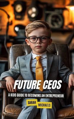 Future CEOs: A Kids Guide to Becoming An Entrepreneur - Sarah Michaels - cover
