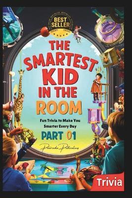 The Smartest Kid in the Room - Fun Trivia to Make You Smarter Every Day - Part 01: An amazing gift for your kid to make him/her smarter - Pixarcadia Publications - cover