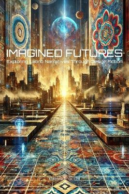 Imagined Futures: Exploring Latino Narratives Through Design Fiction: A Journey into Speculative Storytelling and Cultural Innovation - Alessio Rocchi - cover