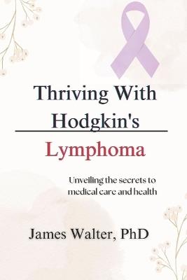 Thriving With Hodgkin's Lymphoma: Unveiling the secrets to medical care and health - James Walter - cover