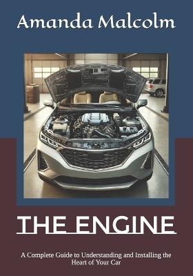 The Engine: A Complete Guide to Understanding and Installing the Heart of Your Car - Amanda Malcolm - cover