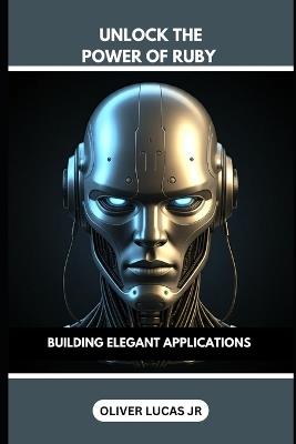 Unlock The Power Of Ruby: Building Elegant Applications - Oliver Lucas - cover