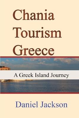 Chania Tourism Greece: A Greek Island Journey - Daniel Jackson - cover