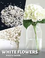 White Flowers Photo Book: Elegant Collection Of 40 Stunning White Floral Images For Home Décor Inspiration