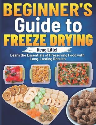 Beginner's Guide to Freeze Drying: Learn the Essentials of Preserving Food with Long-Lasting Results - Rene Littel - cover