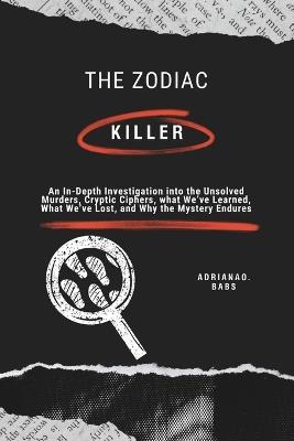 The Zodiac Killer: An In-Depth Investigation into the Unsolved Murders, Cryptic Ciphers, what We've Learned, What We've Lost, and Why the Mystery Endures - Adriana O Babs - cover