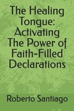 The Healing Tongue: Activating The Power of Faith-Filled Declarations