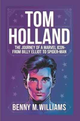 Tom Holland: The Journey of a Marvel Icon-From Billy Elliot to Spider-Man - Benny M Williams - cover