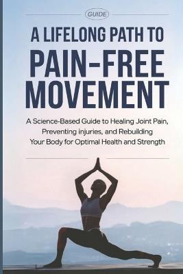 A Lifelong Path to Pain-Free Movement: A Science-Based Guide to Healing Joint Pain, Preventing Injuries, and Rebuilding Your Body for Optimal Health and Strength - Elias Thornwell - cover