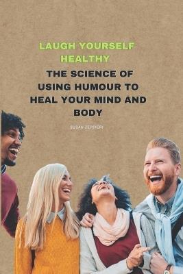 Laugh Yourself Healthy: The Science of Using Humour to Heal Your Mind and Body - Susan Zeppieri - cover