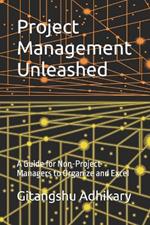 Project Management Unleashed: A Guide for Non-Project Managers to Organize and Excel