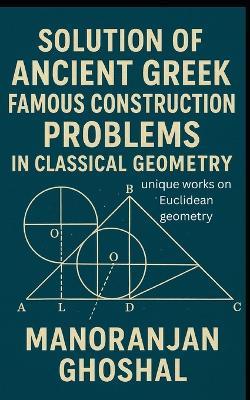 Solution of Ancient Greek Famous Construction Problems in classical Geometry: unique works on Euclidean geometry - Manoranjan Ghoshal - cover