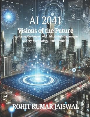 AI 2041: Visions of the Future: Exploring the Impact of Artificial Intelligence on Society, Technology, and Humanity - Rohit Kumar Jaiswal - cover