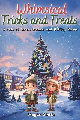 Whimsical Tricks and Treats: A Cute Winter and Christmas Adventure Book for Children Ages 4 to 10: A Tale of Elves, Pranks, and Holiday Cheer - Megan Smith - cover