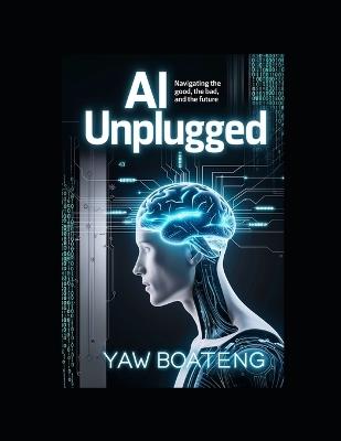 AI Unplugged: Navigating the Good, the Bad, and the Future - Yaw Boateng - cover