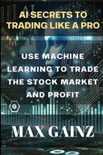 AI Secrets to Trading like a PRO: Use Machine Learning to Trade the Stock Market and Profit
