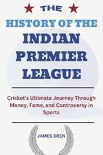 The History of the Indian Premier League: Cricket's Ultimate Journey Through Money, Fame, and Controversy in Sports