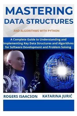 Mastering Data Structures and Algorithms with Python: A Complete Guide to Understanding and Implementing Key Data Structures and Algorithms for Software Development and Problem Solving - Katarina Juric,Rogers Isaacson - cover