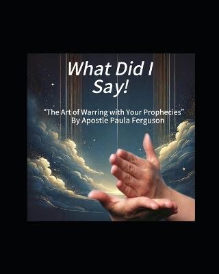 What Did I Say!: "The Art of Warring with Your Prophecy" - Apostle Paula Ferguson - cover