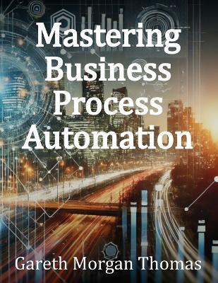 Mastering Business Process Automation: A Practical Guide to Streamlining Processes with AI, RPA, and Workflow Optimization - Gareth Morgan Thomas - cover