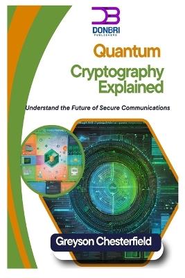 Quantum Cryptography Explained: Understand the Future of Secure Communications - Greyson Chesterfield - cover
