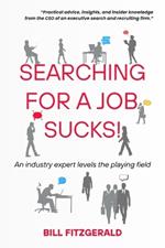 Searching For A Job Sucks!: Practical Advice, Insights, and Insider Knowledge from the CEO of an Executive Search and Recruiting Firm