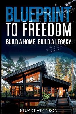 Blueprint to Freedom: Build a Home, Build a Legacy: A Step-by-Step Guide to Building Your Dream Home, Embracing Sustainable Living and Creating a Lasting Legacy - Stuart Atkinson - cover