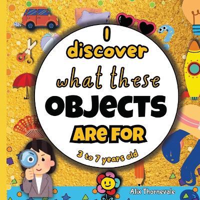 I discover what these objects are for: Fun and Playful Learning for Kids Ages 3 to 7 - Alix Thornevale - cover