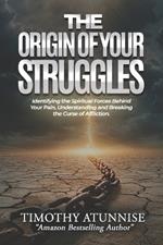 The Origin of Your Struggles: Identifying the Spiritual Forces Behind Your Pain, Understanding and Breaking the Curse of Affliction
