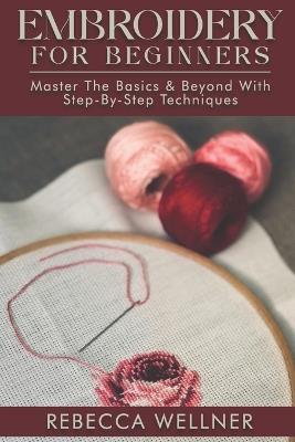 Embroidery for Beginners: Master the Basics and Beyond with Step-by-Step Techniques - Rebecca Wellner - cover