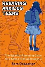 Rewiring Anxious Teens: The Essential Parenting Guide for a Stress-Free Generation Z