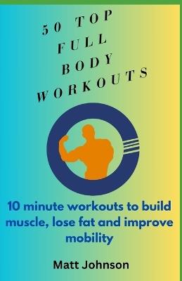 Top 50 Full Body Workouts: 10 minute workouts to build muscle, lose fat and improve mobility - Matt Johnson - cover