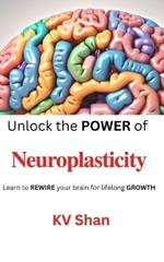 Neuroplasticity: Unlock the POWER of Neuroplasticity: Learn to REWIRE your brain for lifelong GROWTH