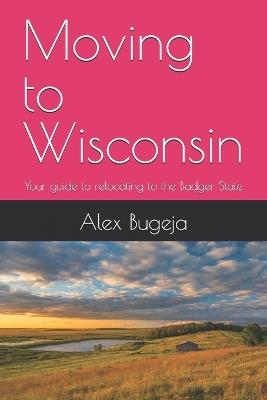 Moving to Wisconsin: Your guide to relocating to the Badger State - Alex Bugeja - cover
