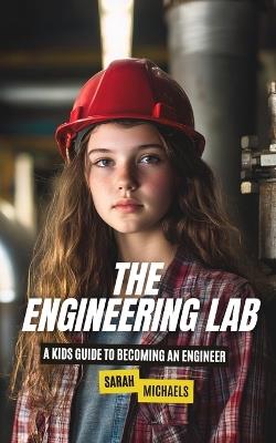 The Engineering Lab: A Kids Guide to Becoming an Engineer - Sarah Michaels - cover