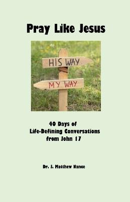 Pray Like Jesus: 40 Days of Life-Defining Conversations from John 17 - J Matthew Nance - cover