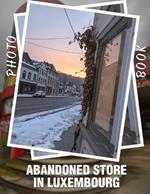 Abandoned Store in Luxembourg Photo Book: Explore 40 Captivating Images Of Forgotten Shops And Hidden Treasures In Luxembourg