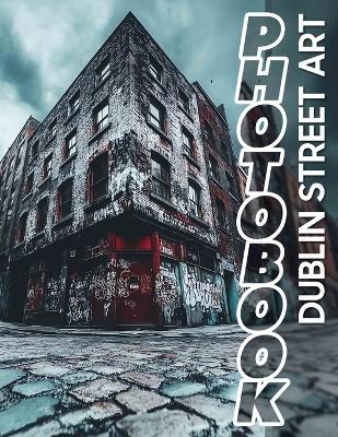 Dublin Street Art Photo Book: Explore 40 Stunning Images Showcasing Captivating Murals And Urban Expression In Dublin - Beau Bowman - cover