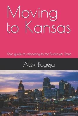 Moving to Kansas: Your guide to relocating to the Sunflower State - Alex Bugeja - cover