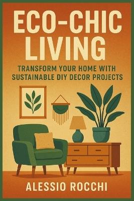 Eco-Chic Living: Transform Your Home with Sustainable DIY Decor Projects: A Practical Guide to Crafting Stylish and Environmentally Friendly Home Accents - Alessio Rocchi - cover