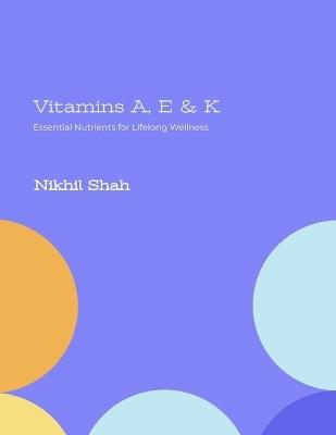 Vitamins A, E & K: Essential Nutrients for Lifelong Wellness - Sean Shah,Sony Shah,Rajeev Chabria - cover