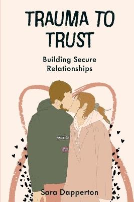 Trauma to Trust: Building Secure Relationships - Sara Dapperton - cover