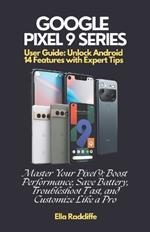 Google Pixel 9 Series User Guide: Unlock Android 14 Features with Expert Tips: Master Your Pixel 9: Boost Performance, Save Battery, Troubleshoot Fast, and Customize Like a Pro