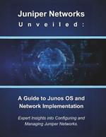 Juniper Networks Unveiled: A Guide to Junos OS and Network Implementation: Expert Insights into Configuring and Managing Juniper Networks