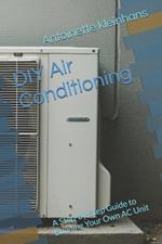 DIY Air Conditioning: A Step-by-Step Guide to Building Your Own AC Unit